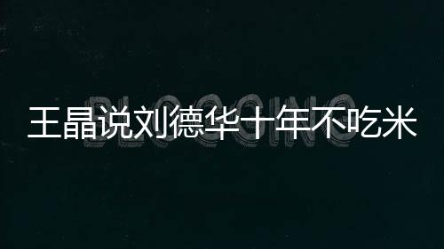 不吃米饭修课律是自之一王晶德华的必艺人说刘十年