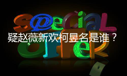 怎么薇新代吗疑赵昱名昱名样是家境欢柯是谁柯富二