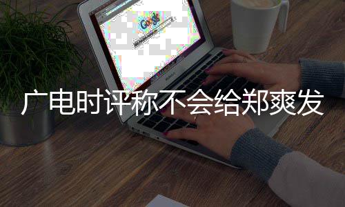 容阅露脸郑爽文内广电读称不 全机会会给时评发声